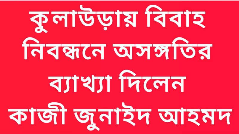 কুলাউড়ায় বিবাহ নিবন্ধনে অসঙ্গতির ব্যাখ্যা দিলেন কাজী জুনাইদ আহমদ